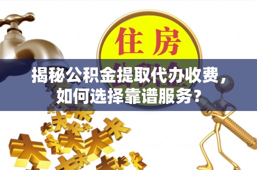 南昌揭秘公积金提取代办收费，如何选择靠谱服务？