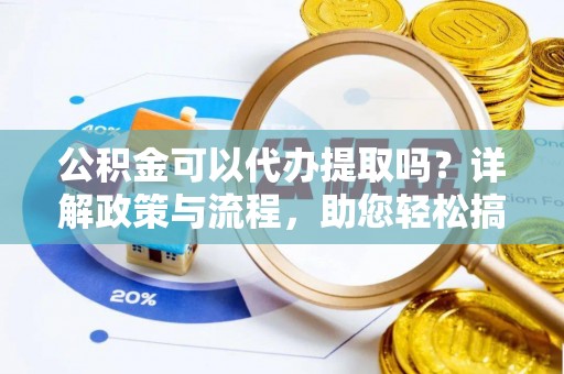 南昌公积金可以代办提取吗？详解政策与流程，助您轻松搞定！
