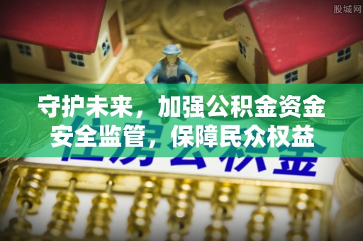 南昌守护未来，加强公积金资金安全监管，保障民众权益
