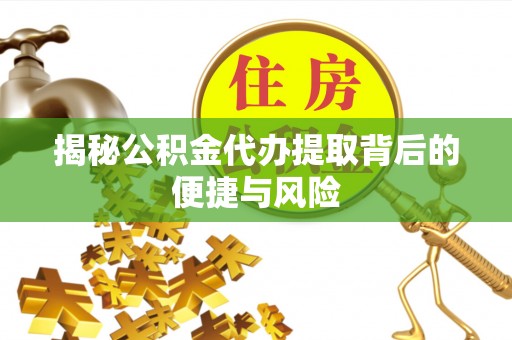 南昌揭秘公积金代办提取背后的便捷与风险