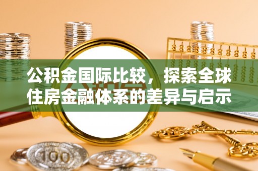 南昌公积金国际比较，探索全球住房金融体系的差异与启示
