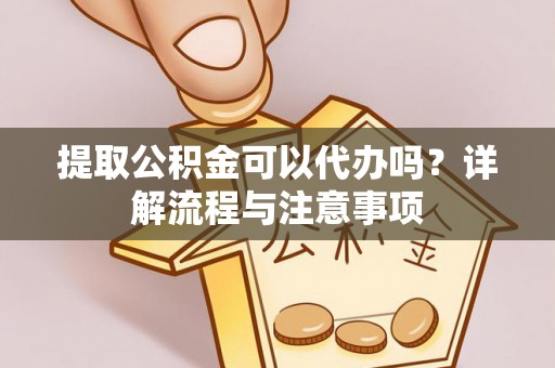 南昌提取公积金可以代办吗？详解流程与注意事项