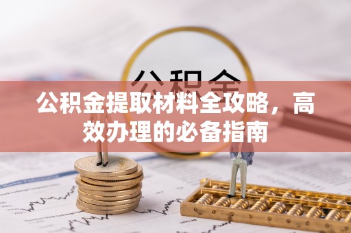 南昌公积金提取材料全攻略，高效办理的必备指南