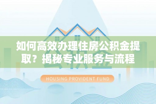 南昌如何高效办理住房公积金提取？揭秘专业服务与流程