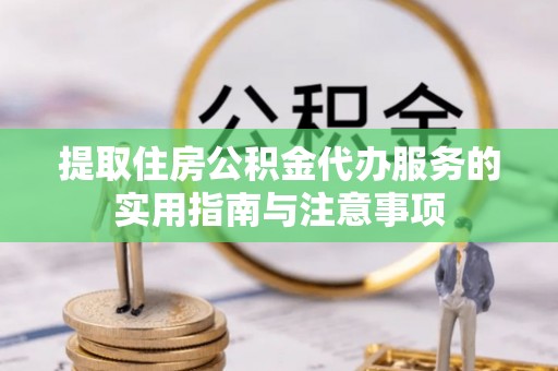 南昌提取住房公积金代办服务的实用指南与注意事项