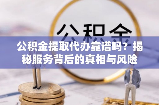 南昌公积金提取代办靠谱吗？揭秘服务背后的真相与风险