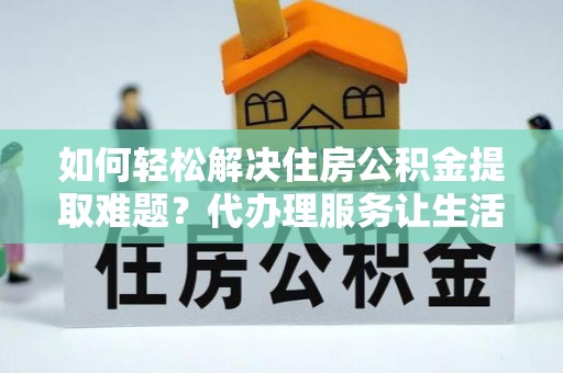 南昌如何轻松解决住房公积金提取难题？代办理服务让生活更简单