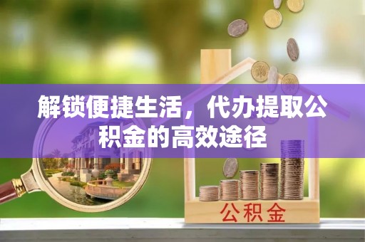 南昌解锁便捷生活，代办提取公积金的高效途径