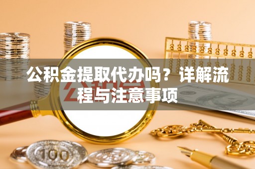 南昌公积金提取代办吗？详解流程与注意事项