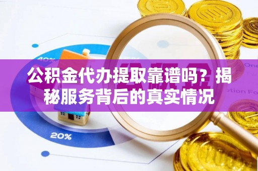 南昌公积金代办提取靠谱吗？揭秘服务背后的真实情况