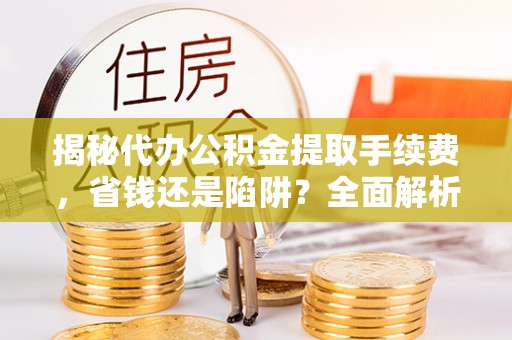 南昌揭秘代办公积金提取手续费，省钱还是陷阱？全面解析与避坑指南