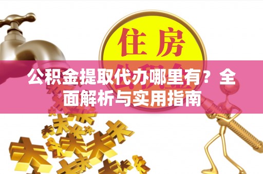 南昌公积金提取代办哪里有？全面解析与实用指南