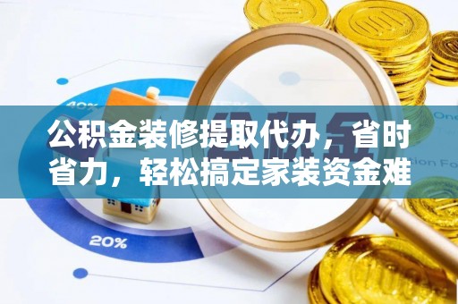 南昌公积金装修提取代办，省时省力，轻松搞定家装资金难题