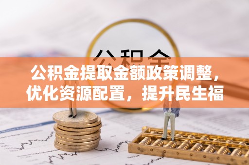 南昌公积金提取金额政策调整，优化资源配置，提升民生福祉