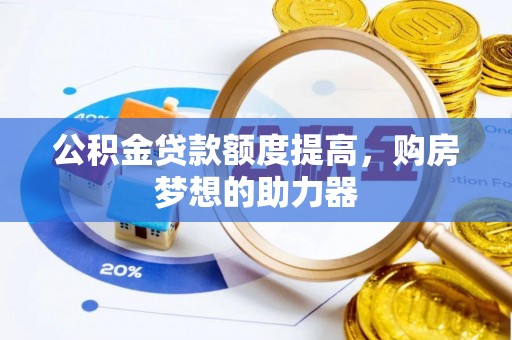 南昌公积金贷款额度提高，购房梦想的助力器
