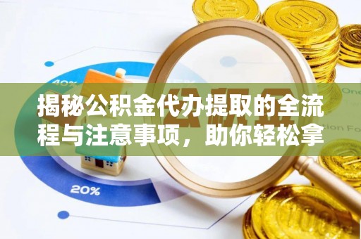 南昌揭秘公积金代办提取的全流程与注意事项，助你轻松拿回属于自己的钱