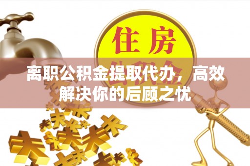 南昌离职公积金提取代办，高效解决你的后顾之忧