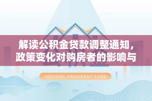 南昌解读公积金贷款调整通知，政策变化对购房者的影响与应对策略