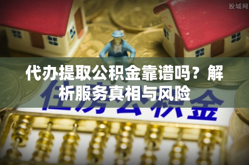 南昌代办提取公积金靠谱吗？解析服务真相与风险