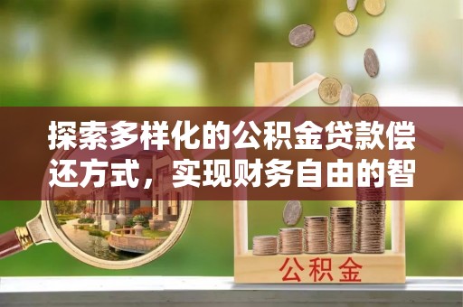 南昌探索多样化的公积金贷款偿还方式，实现财务自由的智慧选择