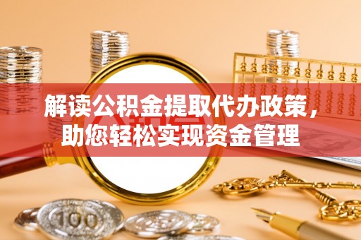 南昌解读公积金提取代办政策，助您轻松实现资金管理