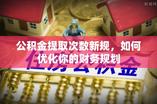 南昌公积金提取次数新规，如何优化你的财务规划
