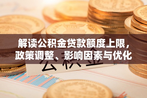 南昌解读公积金贷款额度上限，政策调整、影响因素与优化策略