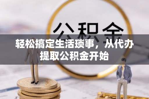 南昌轻松搞定生活琐事，从代办提取公积金开始