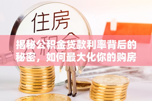 南昌揭秘公积金贷款利率背后的秘密，如何最大化你的购房优势