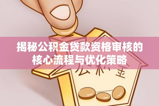 南昌揭秘公积金贷款资格审核的核心流程与优化策略