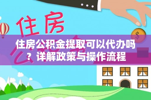 南昌住房公积金提取可以代办吗？详解政策与操作流程