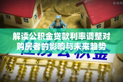 南昌解读公积金贷款利率调整对购房者的影响与未来趋势