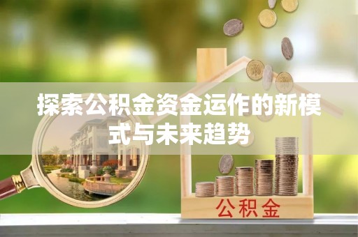 南昌探索公积金资金运作的新模式与未来趋势