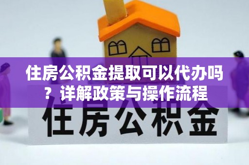 南昌住房公积金提取可以代办吗？详解政策与操作流程