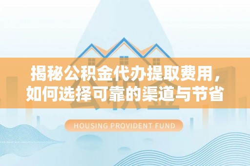 南昌揭秘公积金代办提取费用，如何选择可靠的渠道与节省成本