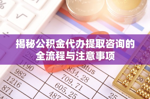 南昌揭秘公积金代办提取咨询的全流程与注意事项