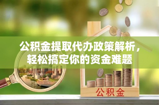 南昌公积金提取代办政策解析，轻松搞定你的资金难题