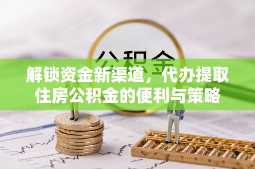 南昌解锁资金新渠道，代办提取住房公积金的便利与策略