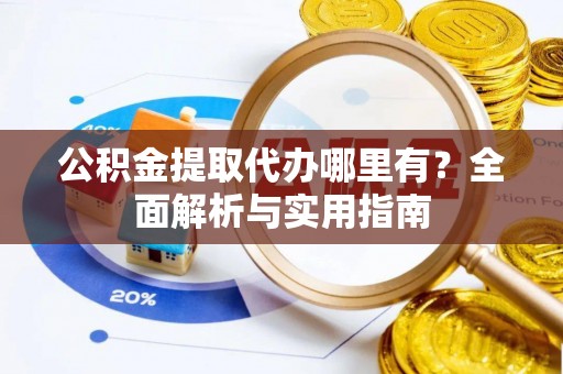 南昌公积金提取代办哪里有？全面解析与实用指南