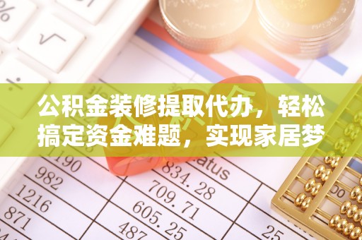南昌公积金装修提取代办，轻松搞定资金难题，实现家居梦想