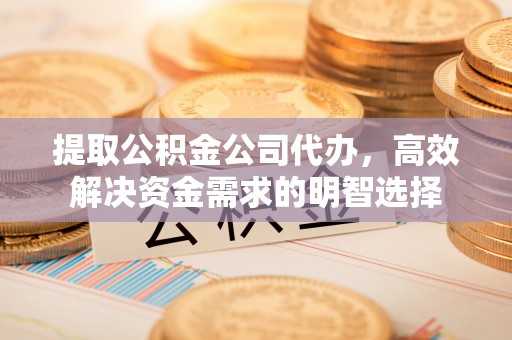 南昌提取公积金公司代办，高效解决资金需求的明智选择