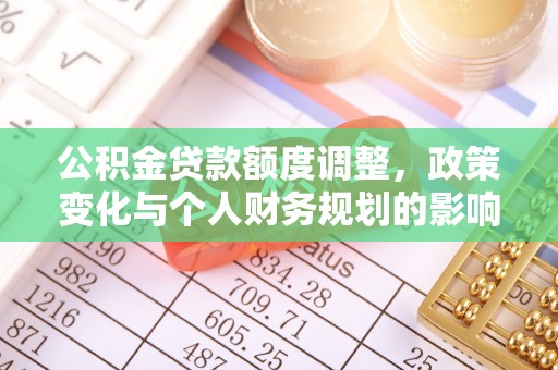 南昌公积金贷款额度调整，政策变化与个人财务规划的影响