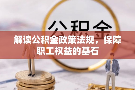 南昌解读公积金政策法规，保障职工权益的基石