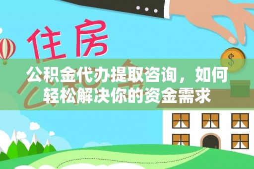 南昌公积金代办提取咨询，如何轻松解决你的资金需求