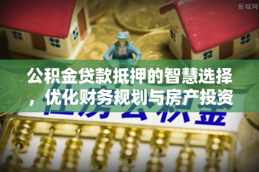 南昌公积金贷款抵押的智慧选择，优化财务规划与房产投资
