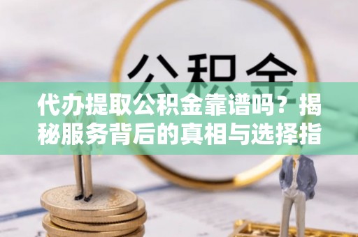 南昌代办提取公积金靠谱吗？揭秘服务背后的真相与选择指南