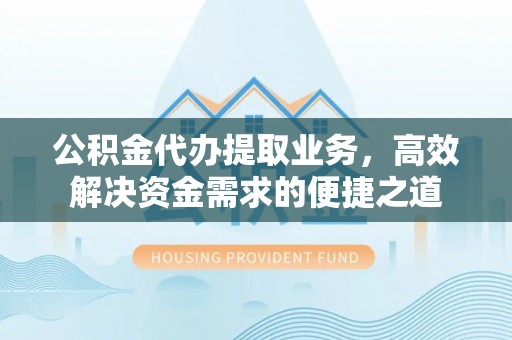 南昌公积金代办提取业务，高效解决资金需求的便捷之道