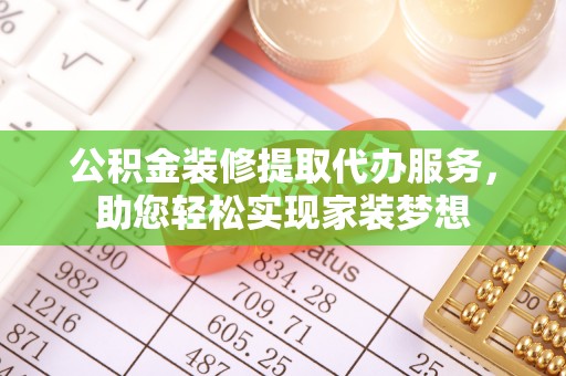 南昌公积金装修提取代办服务，助您轻松实现家装梦想