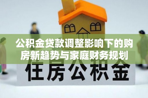 南昌公积金贷款调整影响下的购房新趋势与家庭财务规划