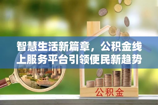 南昌智慧生活新篇章，公积金线上服务平台引领便民新趋势
